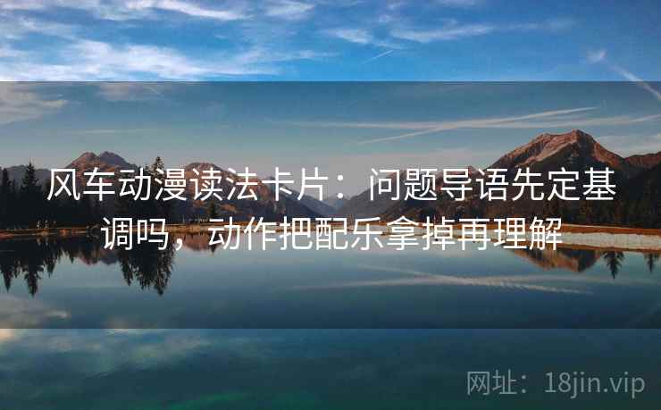 风车动漫读法卡片：问题导语先定基调吗，动作把配乐拿掉再理解