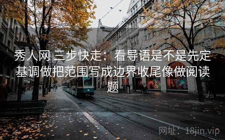 秀人网 三步快走：看导语是不是先定基调做把范围写成边界收尾像做阅读题