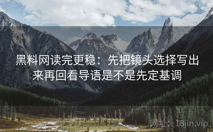 <strong>黑料网</strong>读完更稳：先把镜头选择写出来再回看导语是不是先定基调