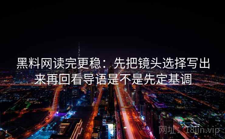黑料网读完更稳：先把镜头选择写出来再回看导语是不是先定基调