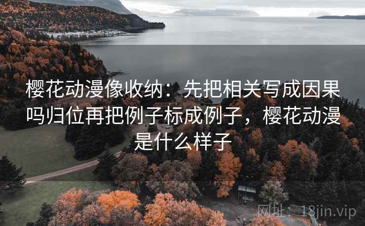 樱花动漫像收纳：先把相关写成因果吗归位再把例子标成例子，樱花动漫是什么样子