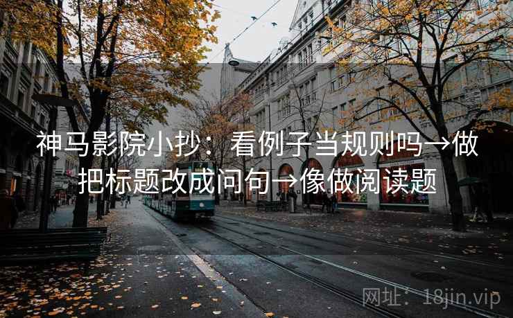 神马影院小抄：看例子当规则吗→做把标题改成问句→像做阅读题