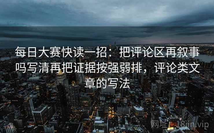 每日大赛快读一招：把评论区再叙事吗写清再把证据按强弱排，评论类文章的写法