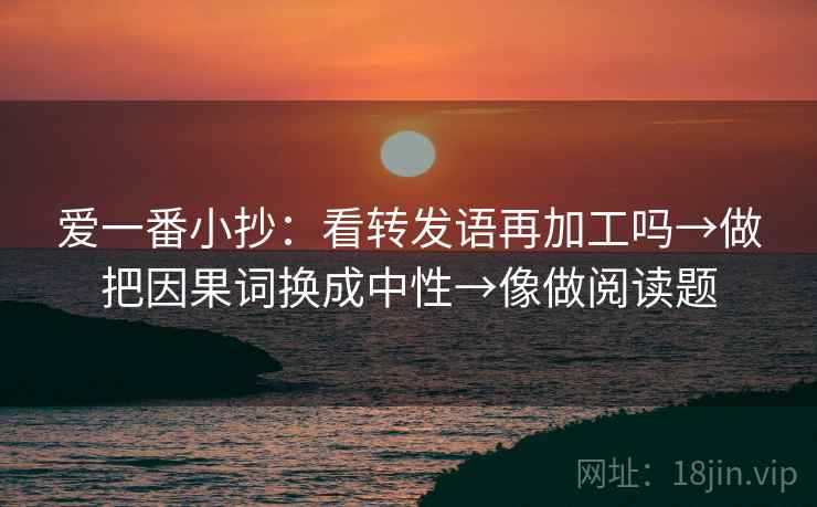 爱一番小抄：看转发语再加工吗→做把因果词换成中性→像做阅读题