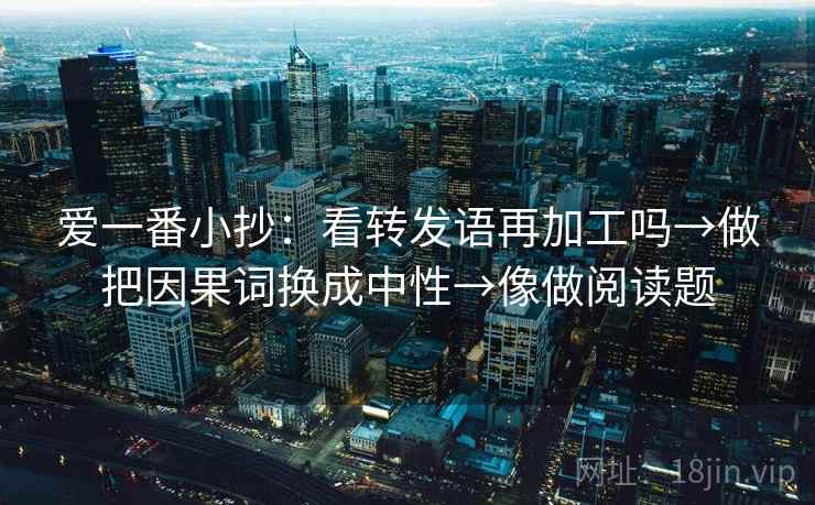 爱一番小抄：看转发语再加工吗→做把因果词换成中性→像做阅读题