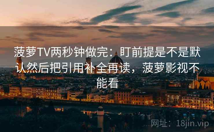 菠萝TV两秒钟做完：盯前提是不是默认然后把引用补全再读，菠萝影视不能看