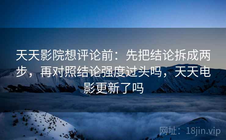 天天影院想评论前：先把结论拆成两步，再对照结论强度过头吗，天天电影更新了吗
