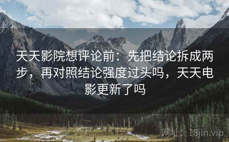 天天影院想评论前：先把结论拆成两步，再对照结论强度过头吗，天天电影更新了吗