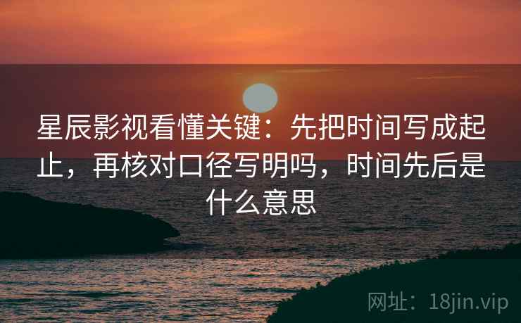 星辰影视看懂关键：先把时间写成起止，再核对口径写明吗，时间先后是什么意思