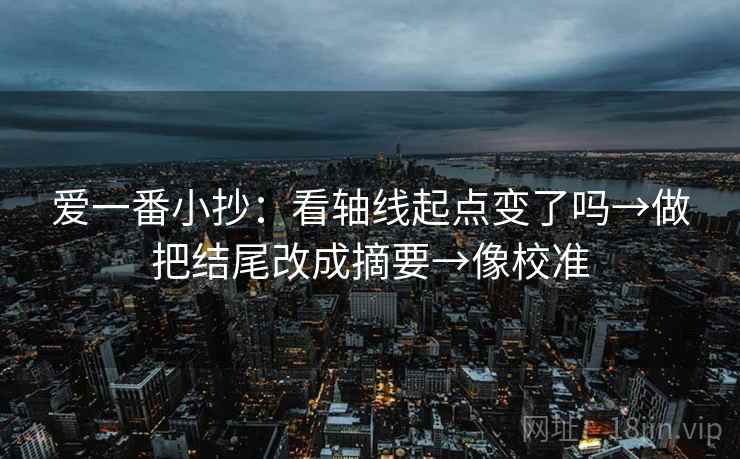 爱一番小抄：看轴线起点变了吗→做把结尾改成摘要→像校准