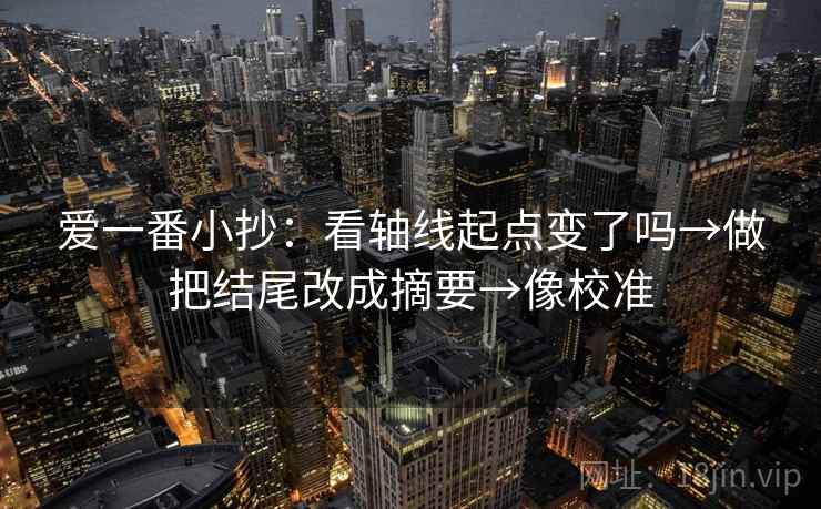 爱一番小抄：看轴线起点变了吗→做把结尾改成摘要→像校准