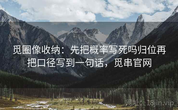 觅圈像收纳：先把概率写死吗归位再把口径写到一句话，觅串官网