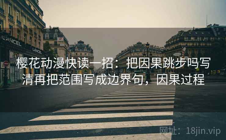 樱花动漫快读一招：把因果跳步吗写清再把范围写成边界句，因果过程