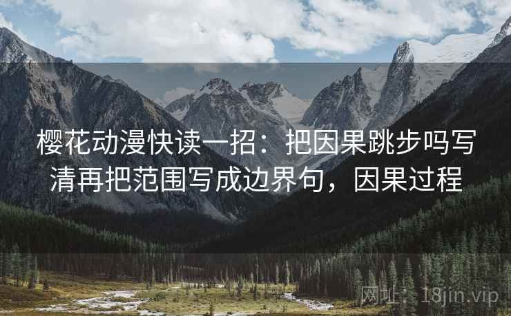 樱花动漫快读一招：把因果跳步吗写清再把范围写成边界句，因果过程
