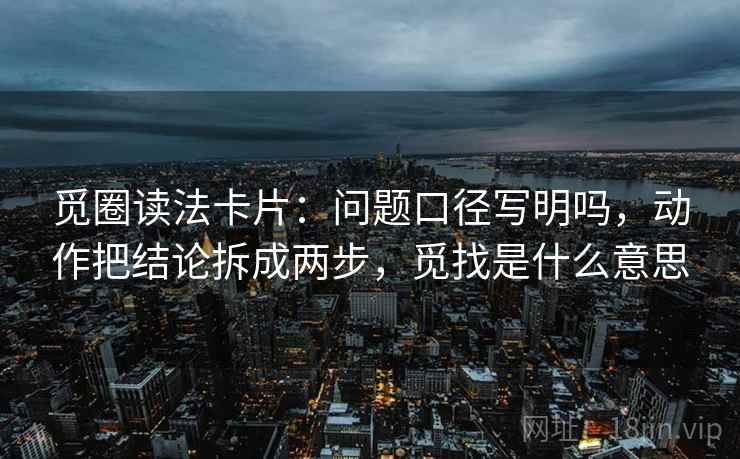 觅圈读法卡片：问题口径写明吗，动作把结论拆成两步，觅找是什么意思