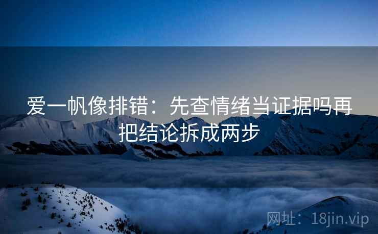 爱一帆像排错：先查情绪当证据吗再把结论拆成两步