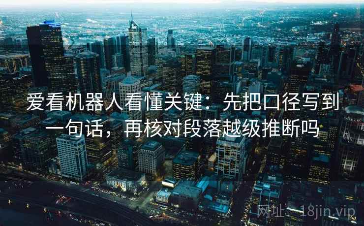 爱看机器人看懂关键：先把口径写到一句话，再核对段落越级推断吗