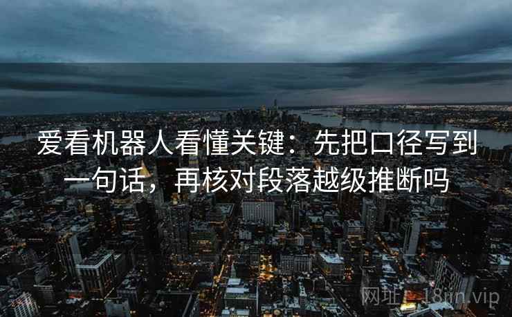 爱看机器人看懂关键：先把口径写到一句话，再核对段落越级推断吗