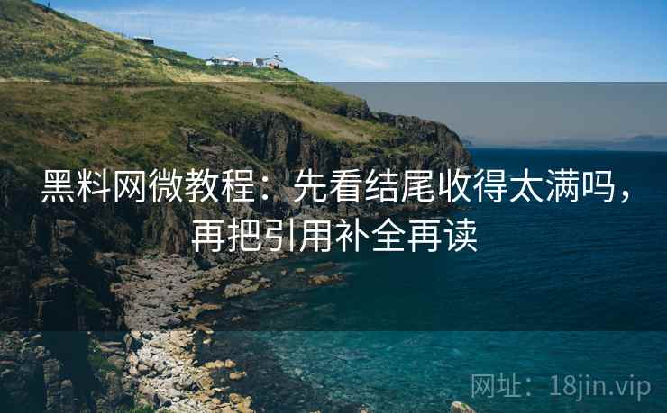 黑料网微教程：先看结尾收得太满吗，再把引用补全再读