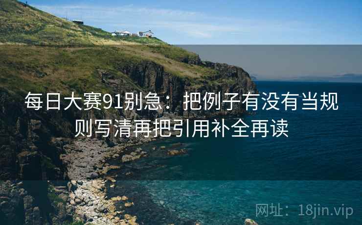 每日大赛91别急：把例子有没有当规则写清再把引用补全再读