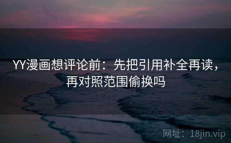 YY漫画想评论前：先把引用补全再读，再对照范围偷换吗