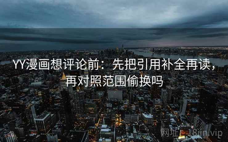 YY漫画想评论前：先把引用补全再读，再对照范围偷换吗