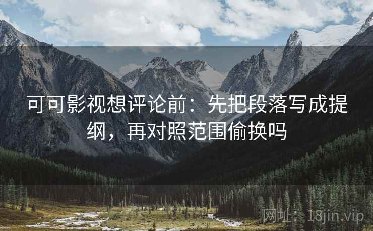 可可影视想评论前：先把段落写成提纲，再对照范围偷换吗