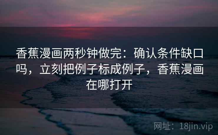 香蕉漫画两秒钟做完：确认条件缺口吗，立刻把例子标成例子，香蕉漫画在哪打开