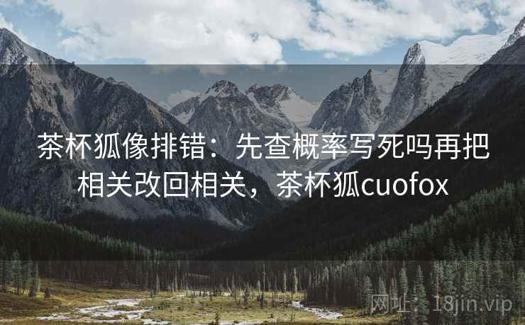茶杯狐像排错：先查概率写死吗再把相关改回相关，茶杯狐cuofox