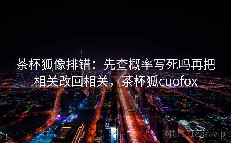 茶杯狐像排错：先查概率写死吗再把相关改回相关，茶杯狐cuofox
