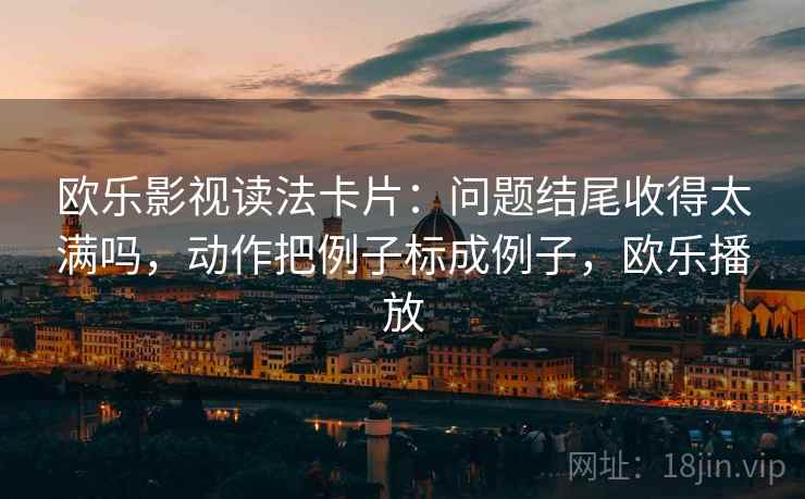 欧乐影视读法卡片：问题结尾收得太满吗，动作把例子标成例子，欧乐播放