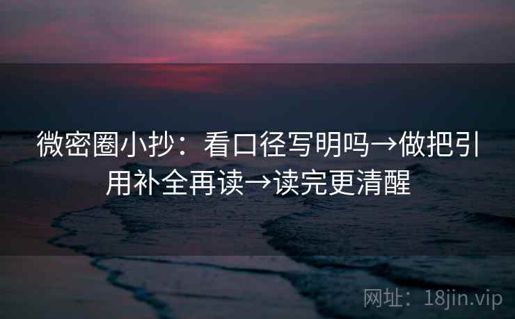 微密圈小抄：看口径写明吗→做把引用补全再读→读完更清醒