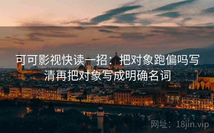 可可影视快读一招：把对象跑偏吗写清再把对象写成明确名词