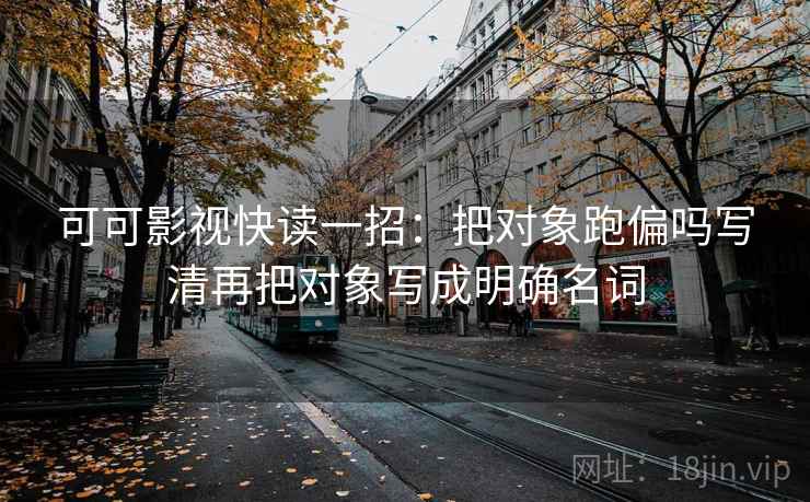 可可影视快读一招：把对象跑偏吗写清再把对象写成明确名词