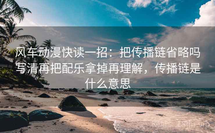 风车动漫快读一招：把传播链省略吗写清再把配乐拿掉再理解，传播链是什么意思