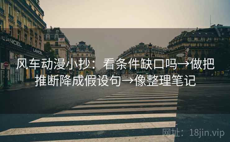 风车动漫小抄：看条件缺口吗→做把推断降成假设句→像整理笔记