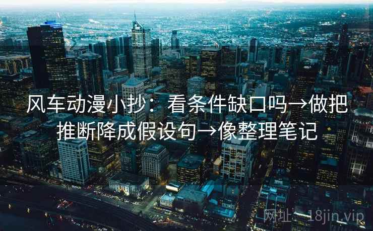 风车动漫小抄：看条件缺口吗→做把推断降成假设句→像整理笔记