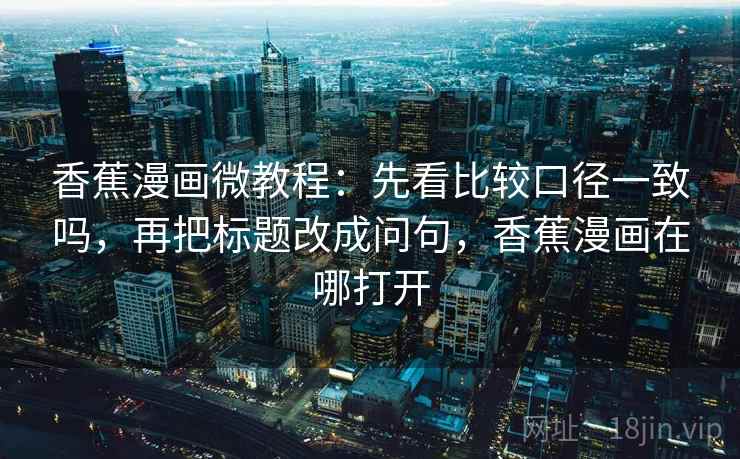 香蕉漫画微教程：先看比较口径一致吗，再把标题改成问句，香蕉漫画在哪打开