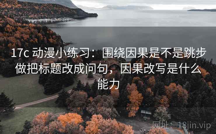 17c 动漫小练习：围绕因果是不是跳步做把标题改成问句，因果改写是什么能力