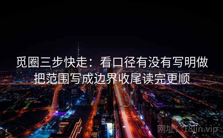 觅圈三步快走：看口径有没有写明做把范围写成边界收尾读完更顺