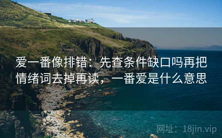爱一番像排错：先查条件缺口吗再把情绪词去掉再读，一番爱是什么意思