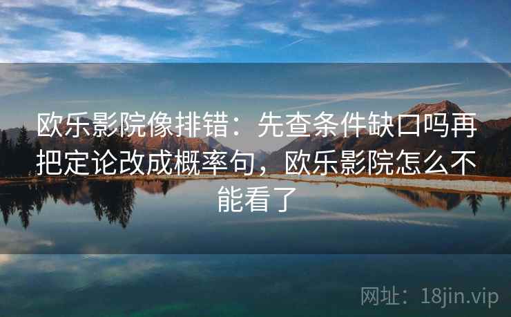 欧乐影院像排错：先查条件缺口吗再把定论改成概率句，欧乐影院怎么不能看了