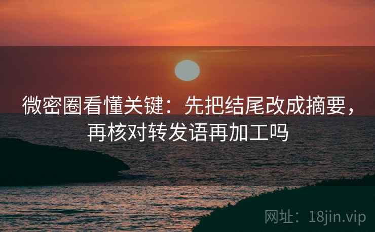 微密圈看懂关键：先把结尾改成摘要，再核对转发语再加工吗