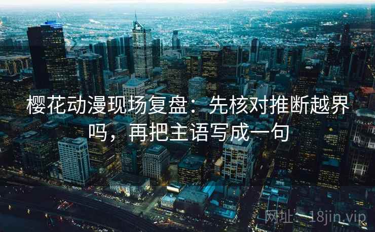 樱花动漫现场复盘：先核对推断越界吗，再把主语写成一句
