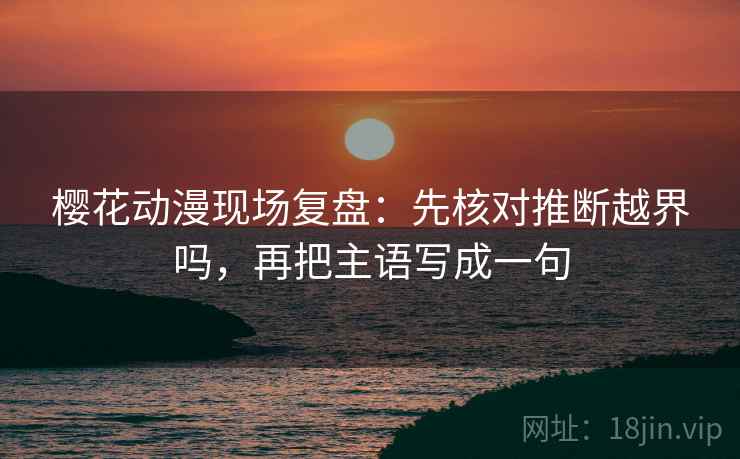 樱花动漫现场复盘：先核对推断越界吗，再把主语写成一句