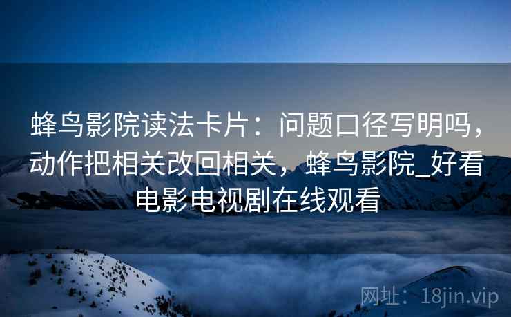 蜂鸟影院读法卡片：问题口径写明吗，动作把相关改回相关，蜂鸟影院_好看电影电视剧在线观看