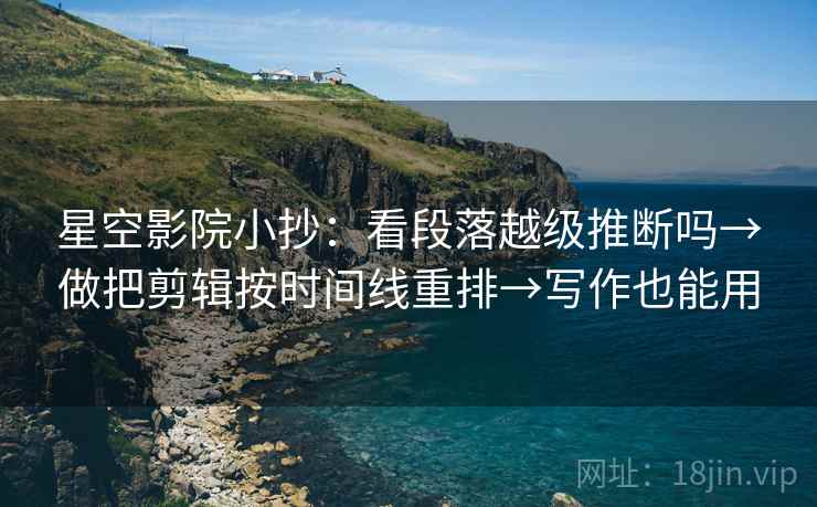 星空影院小抄：看段落越级推断吗→做把剪辑按时间线重排→写作也能用