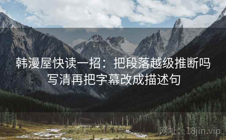 韩漫屋快读一招：把段落越级推断吗写清再把字幕改成描述句