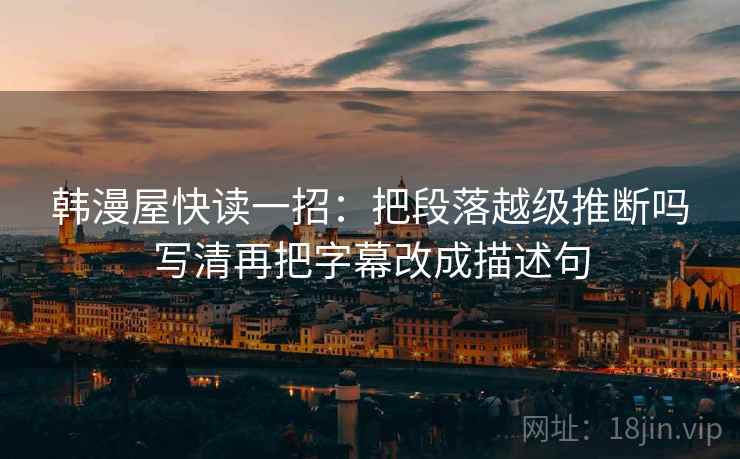 韩漫屋快读一招：把段落越级推断吗写清再把字幕改成描述句