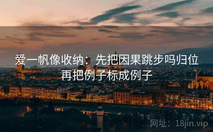 爱一帆像收纳：先把因果跳步吗归位再把例子标成例子